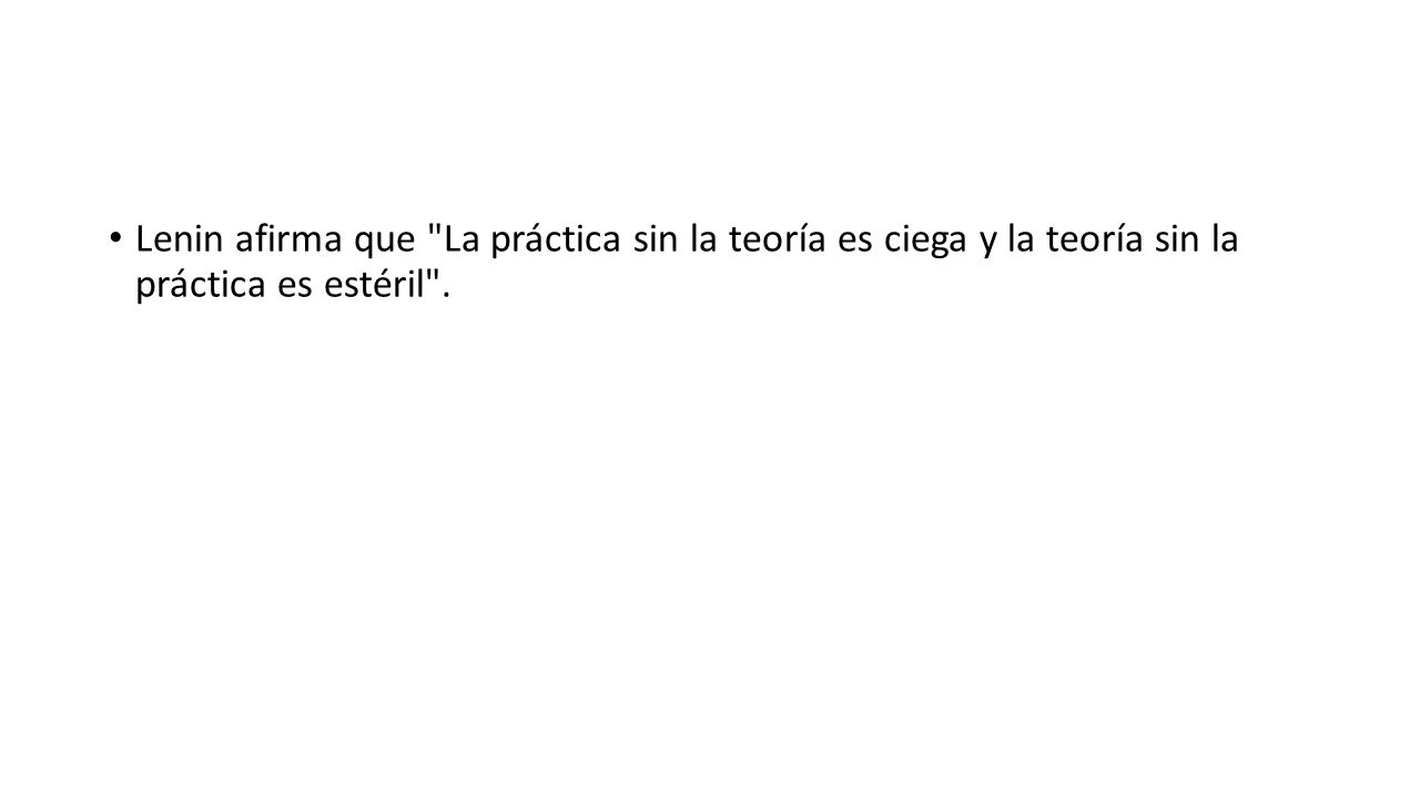 Lenin afirma que La práctica sin la teoría es ciega y la teoría sin la práctica es estéril .