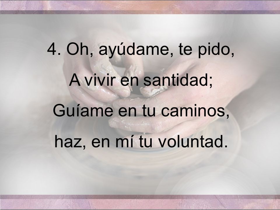 4. Oh, ayúdame, te pido, A vivir en santidad; Guíame en tu caminos, haz, en mí tu voluntad.