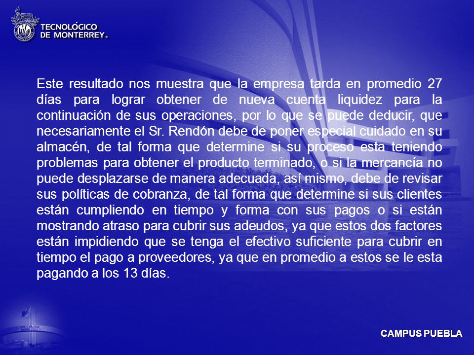 Este resultado nos muestra que la empresa tarda en promedio 27 días para lograr obtener de nueva cuenta liquidez para la continuación de sus operaciones, por lo que se puede deducir, que necesariamente el Sr.