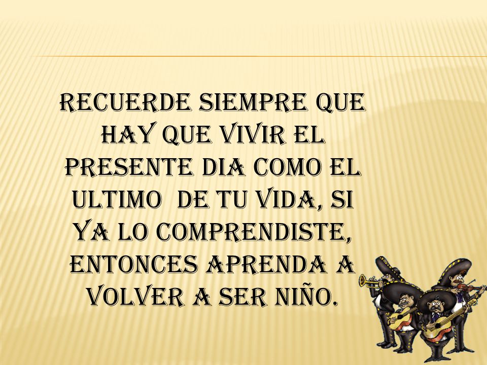 RECUERDE SIEMPRE QUE HAY QUE VIVIR EL PRESENTE DIA COMO EL ULTIMO DE TU VIDA, SI YA LO COMPRENDISTE, ENTONCES APRENDA A VOLVER A SER NIÑO.