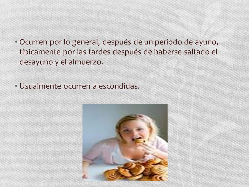 Ocurren por lo general, después de un período de ayuno, típicamente por las tardes después de haberse saltado el desayuno y el almuerzo.