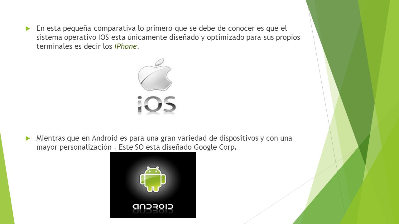 En esta pequeña comparativa lo primero que se debe de conocer es que el sistema operativo IOS esta únicamente diseñado y optimizado para sus propios terminales es decir los IPhone.