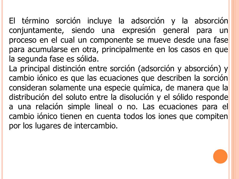 El término sorción incluye la adsorción y la absorción conjuntamente, siendo una expresión general para un proceso en el cual un componente se mueve desde una fase para acumularse en otra, principalmente en los casos en que la segunda fase es sólida.