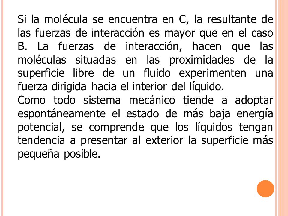 Si la molécula se encuentra en C, la resultante de las fuerzas de interacción es mayor que en el caso B. La fuerzas de interacción, hacen que las moléculas situadas en las proximidades de la superficie libre de un fluido experimenten una fuerza dirigida hacia el interior del líquido.