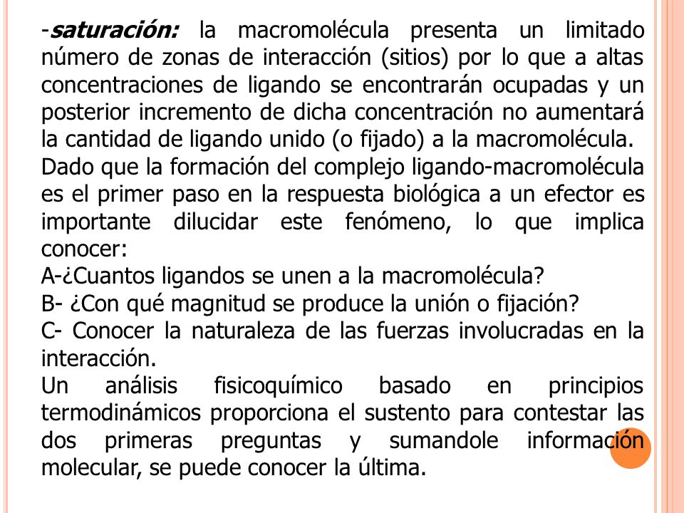 -saturación: la macromolécula presenta un limitado número de zonas de interacción (sitios) por lo que a altas concentraciones de ligando se encontrarán ocupadas y un posterior incremento de dicha concentración no aumentará la cantidad de ligando unido (o fijado) a la macromolécula.
