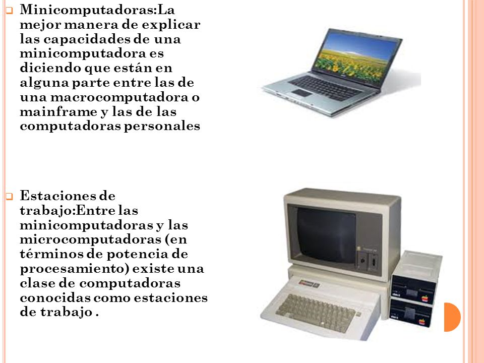 Minicomputadoras:La mejor manera de explicar las capacidades de una minicomputadora es diciendo que están en alguna parte entre las de una macrocomputadora o mainframe y las de las computadoras personales