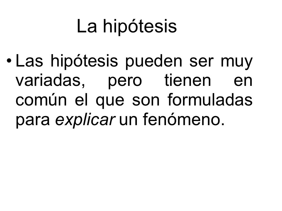 La hipótesis Las hipótesis pueden ser muy variadas, pero tienen en común el que son formuladas para explicar un fenómeno.