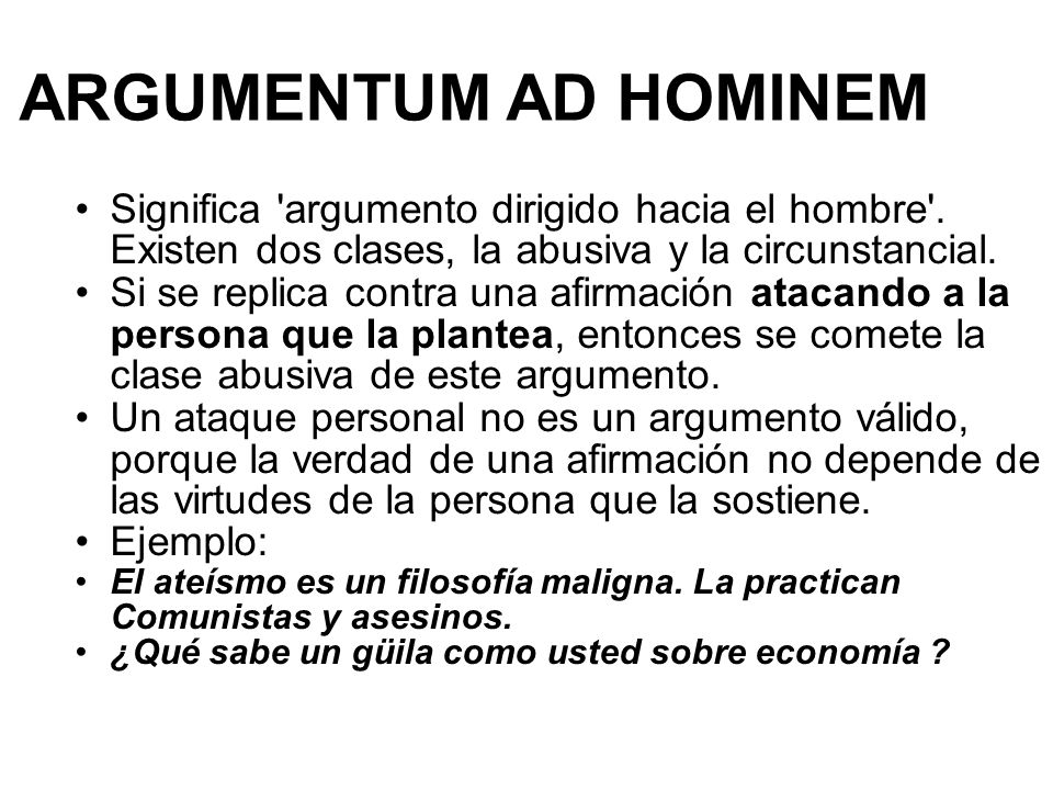 ARGUMENTUM AD HOMINEM Significa argumento dirigido hacia el hombre . Existen dos clases, la abusiva y la circunstancial.
