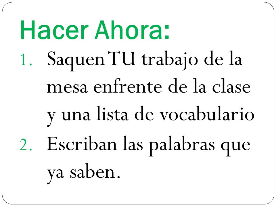 Hacer Ahora: Saquen TU trabajo de la mesa enfrente de la clase y una lista de vocabulario.