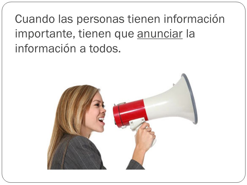 Cuando las personas tienen información importante, tienen que anunciar la información a todos.