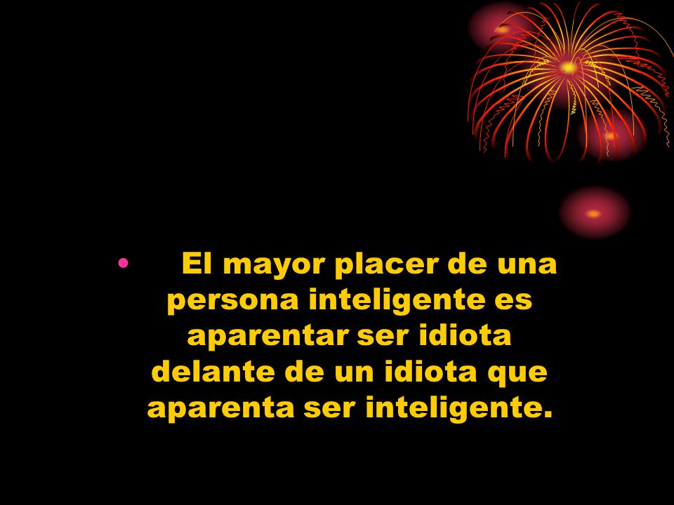El mayor placer de una persona inteligente es aparentar ser idiota delante de un idiota que aparenta ser inteligente.