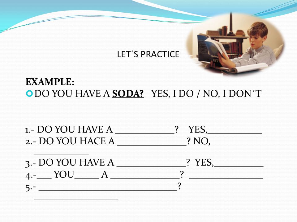LET´S PRACTICE EXAMPLE: DO YOU HAVE A SODA YES, I DO / NO, I DON´T. 1.- DO YOU HAVE A ____________ YES,___________.