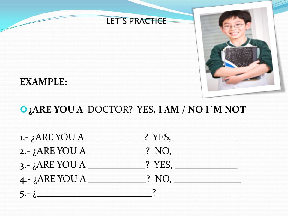 LET´S PRACTICE EXAMPLE: ¿ARE YOU A DOCTOR YES, I AM / NO I´M NOT. 1.- ¿ARE YOU A ____________ YES, _____________.