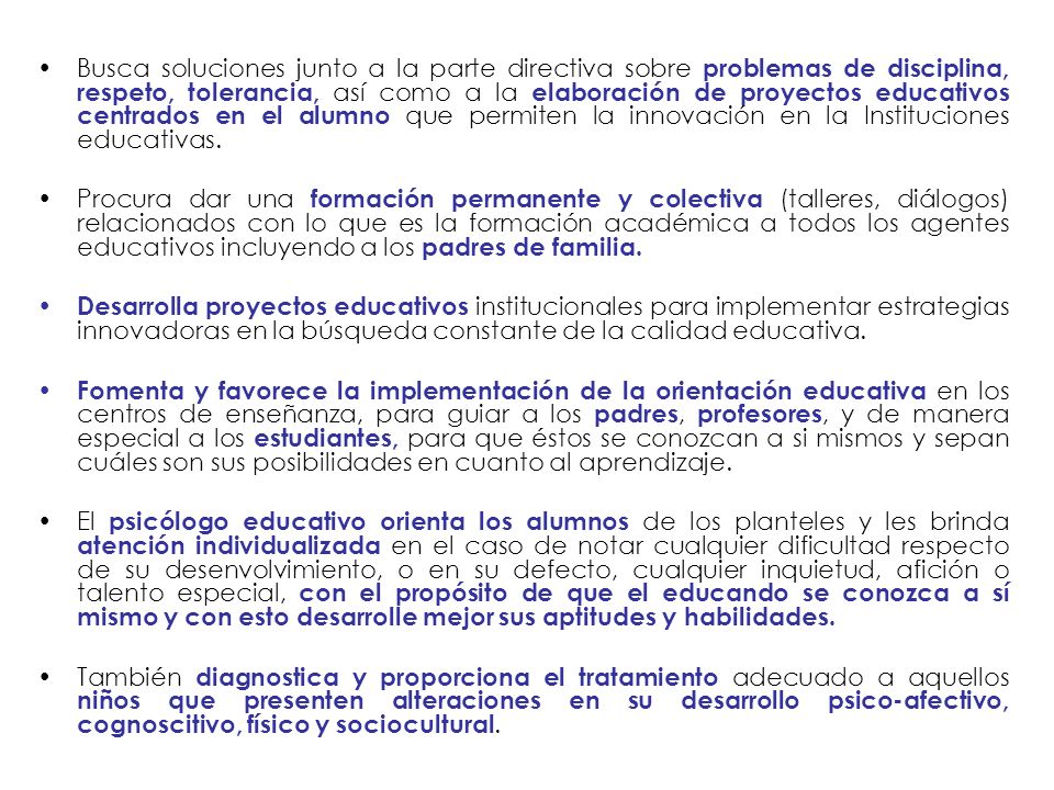 Busca soluciones junto a la parte directiva sobre problemas de disciplina, respeto, tolerancia, así como a la elaboración de proyectos educativos centrados en el alumno que permiten la innovación en la Instituciones educativas.