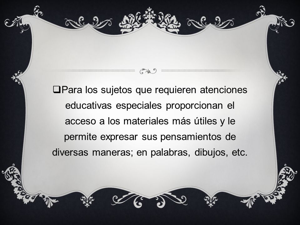 Para los sujetos que requieren atenciones educativas especiales proporcionan el acceso a los materiales más útiles y le permite expresar sus pensamientos de diversas maneras; en palabras, dibujos, etc.