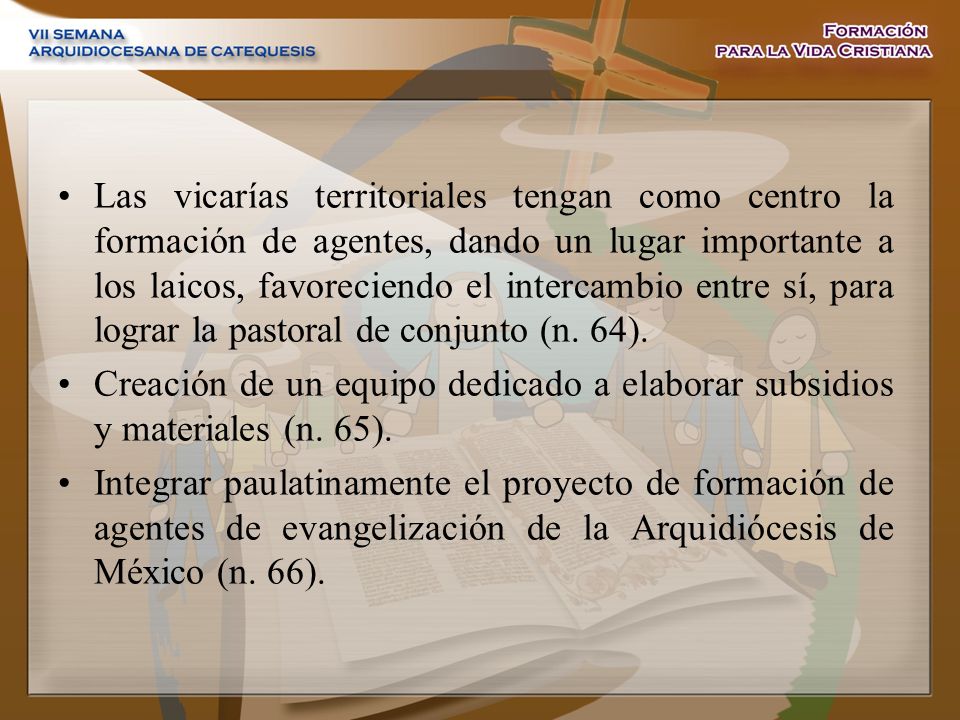 Las vicarías territoriales tengan como centro la formación de agentes, dando un lugar importante a los laicos, favoreciendo el intercambio entre sí, para lograr la pastoral de conjunto (n. 64).
