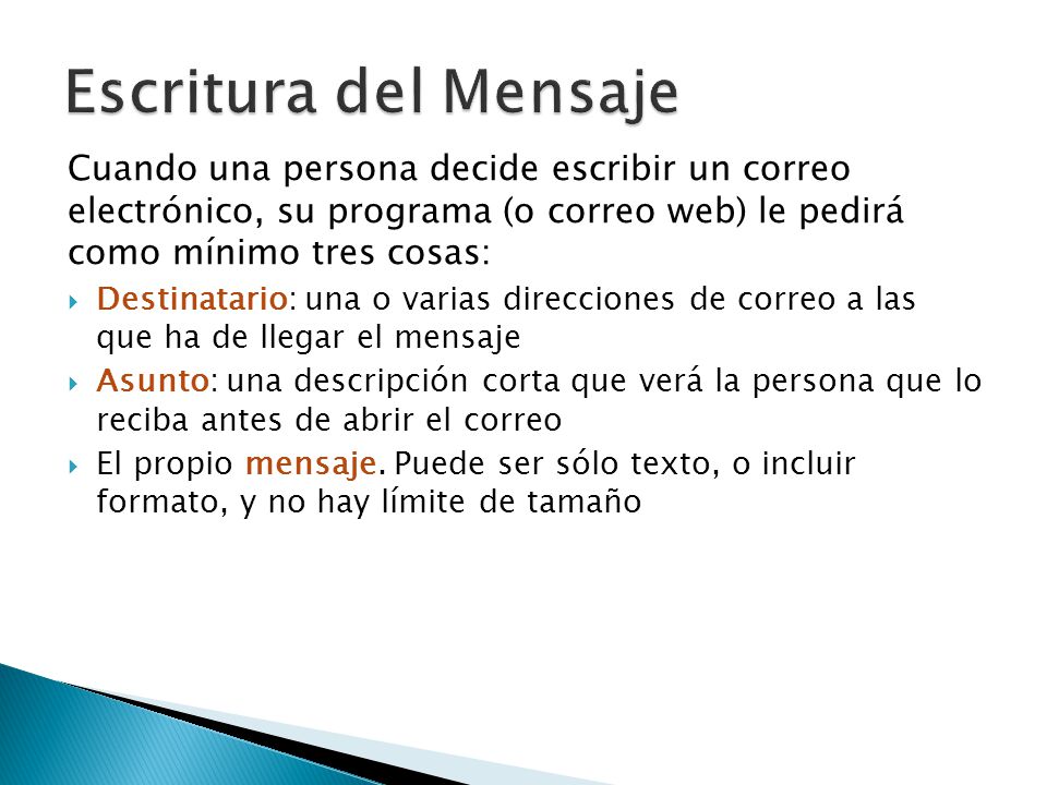 Escritura del Mensaje Cuando una persona decide escribir un correo electrónico, su programa (o correo web) le pedirá como mínimo tres cosas: