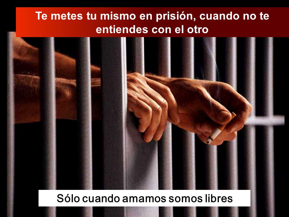 Te metes tu mismo en prisión, cuando no te entiendes con el otro