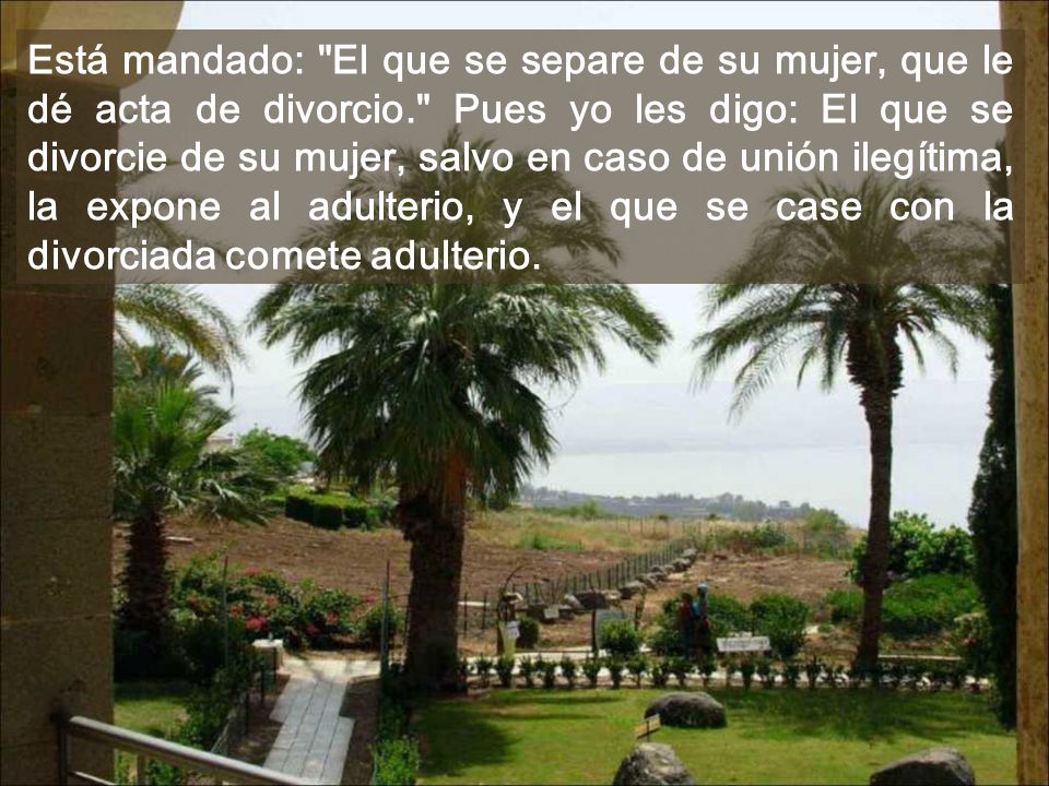 Está mandado: El que se separe de su mujer, que le dé acta de divorcio. Pues yo les digo: El que se divorcie de su mujer, salvo en caso de unión ilegítima, la expone al adulterio, y el que se case con la divorciada comete adulterio.