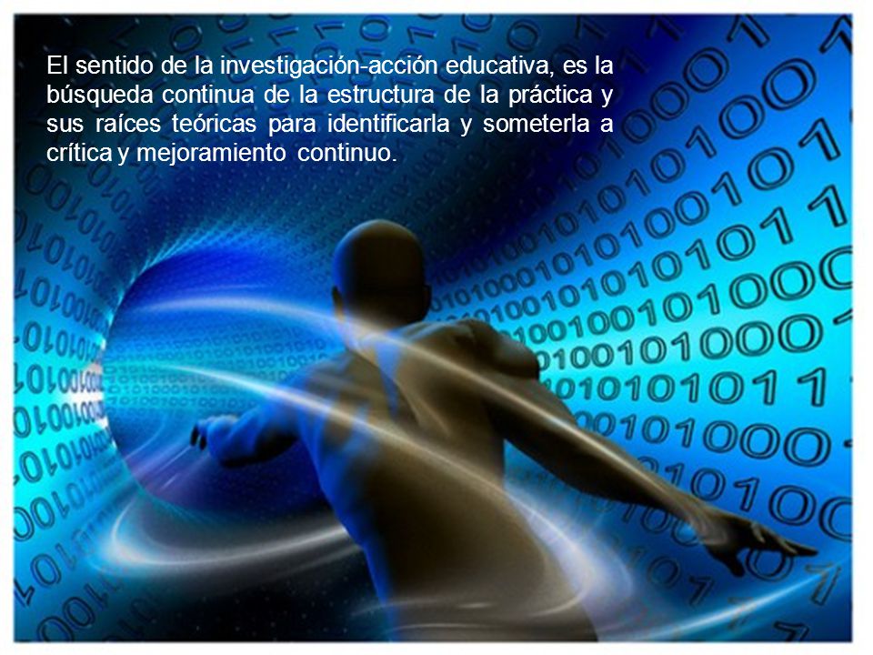 El sentido de la investigación-acción educativa, es la búsqueda continua de la estructura de la práctica y sus raíces teóricas para identificarla y someterla a crítica y mejoramiento continuo.