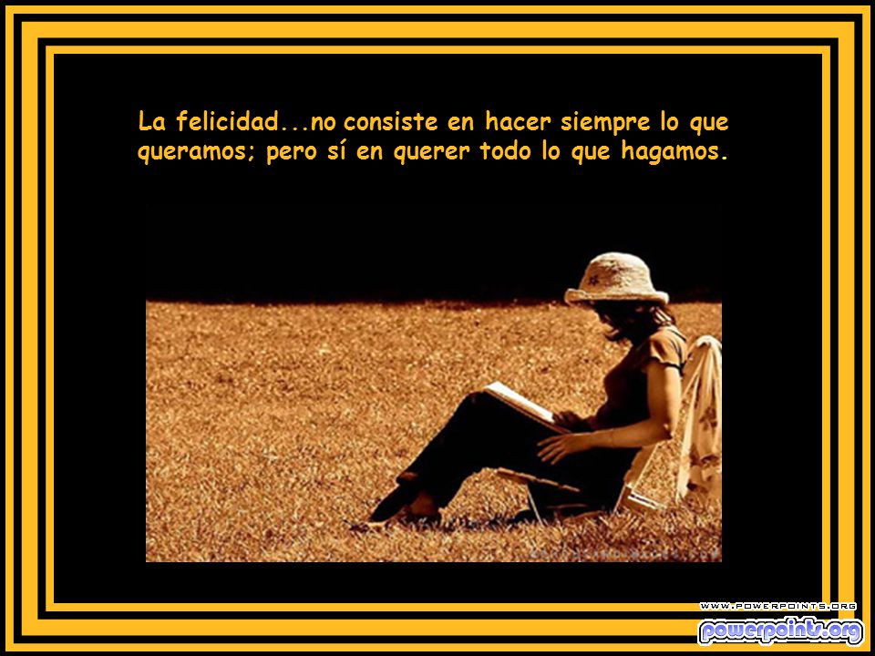 La felicidad...no consiste en hacer siempre lo que queramos; pero sí en querer todo lo que hagamos.