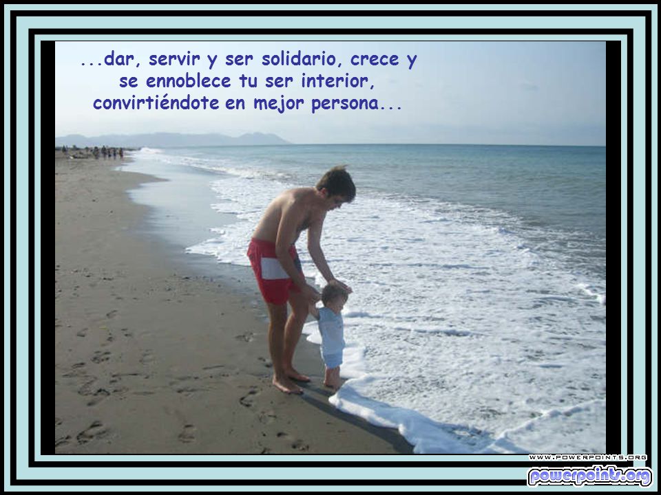 ...dar, servir y ser solidario, crece y se ennoblece tu ser interior, convirtiéndote en mejor persona...