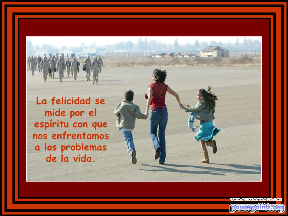 La felicidad se mide por el espíritu con que nos enfrentamos a los problemas de la vida.