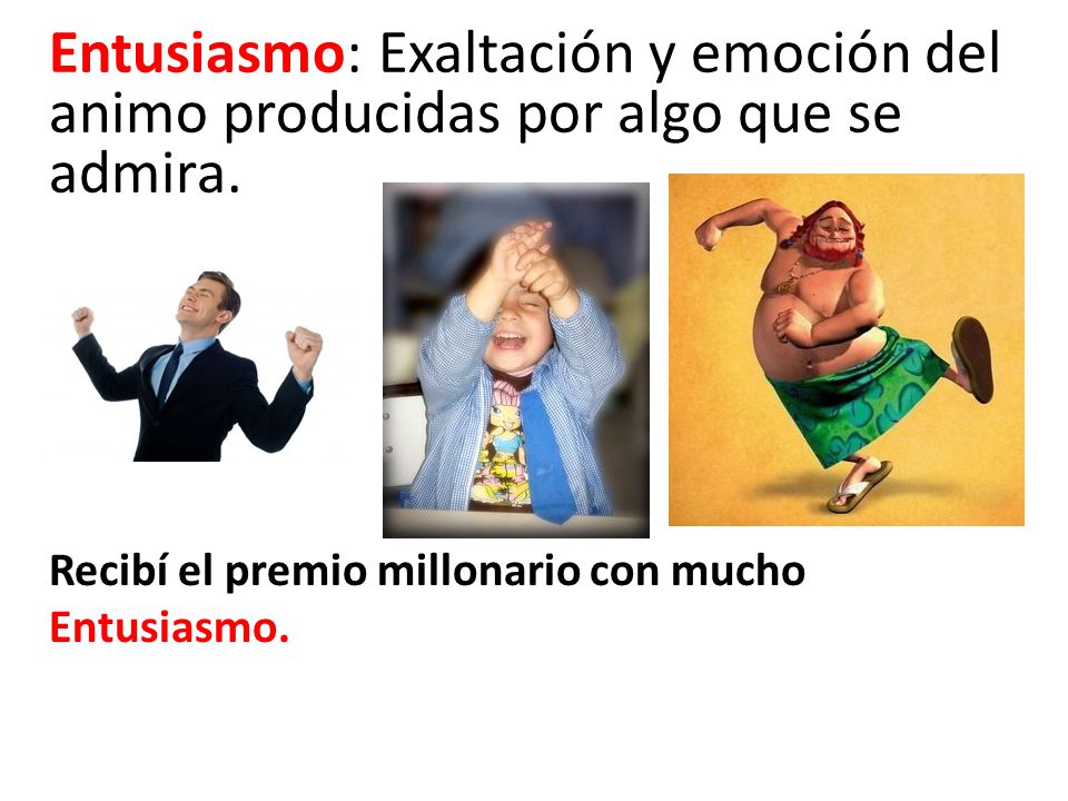 Entusiasmo: Exaltación y emoción del animo producidas por algo que se admira.