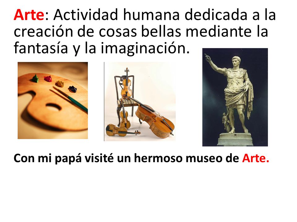 Arte: Actividad humana dedicada a la creación de cosas bellas mediante la fantasía y la imaginación.