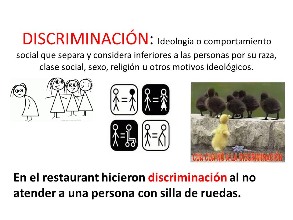 DISCRIMINACIÓN: Ideología o comportamiento social que separa y considera inferiores a las personas por su raza, clase social, sexo, religión u otros motivos ideológicos.