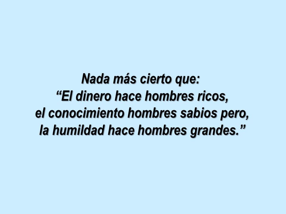Nada más cierto que: El dinero hace hombres ricos, el conocimiento hombres sabios pero, la humildad hace hombres grandes.