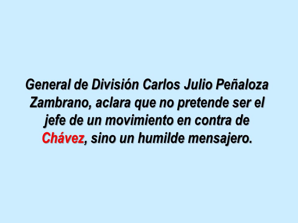 General de División Carlos Julio Peñaloza Zambrano, aclara que no pretende ser el jefe de un movimiento en contra de Chávez, sino un humilde mensajero.