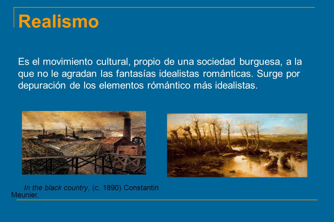 Realismo Es el movimiento cultural, propio de una sociedad burguesa, a la que no le agradan las fantasías idealistas románticas. Surge por depuración de los elementos rómántico más idealistas.