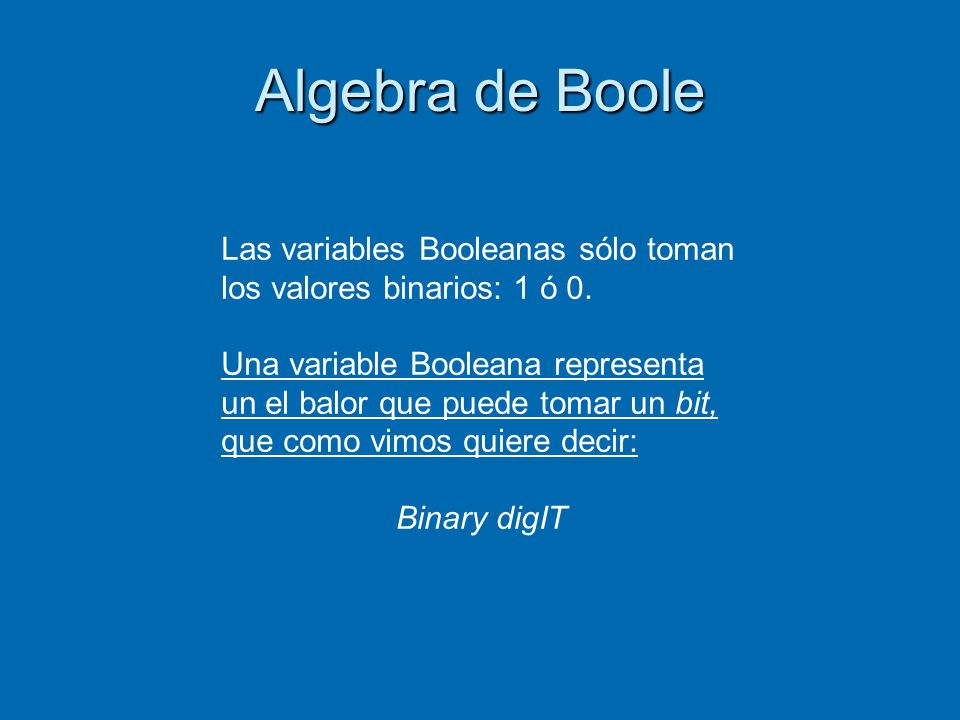 Algebra de Boole Las variables Booleanas sólo toman los valores binarios: 1 ó 0.