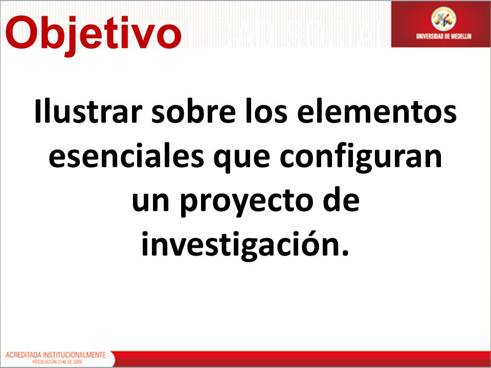 Objetivo Ilustrar sobre los elementos esenciales que configuran un proyecto de investigación.
