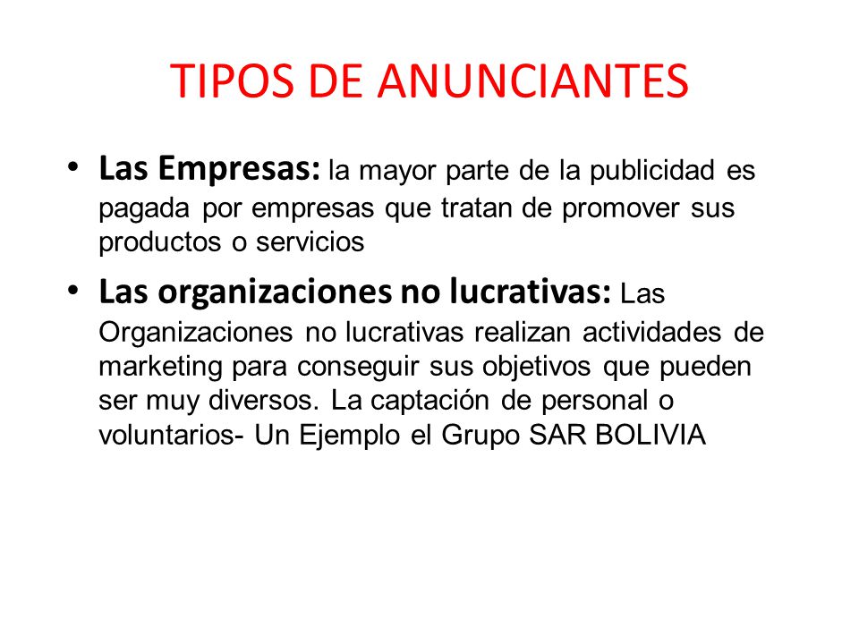 TIPOS DE ANUNCIANTES Las Empresas: la mayor parte de la publicidad es pagada por empresas que tratan de promover sus productos o servicios.