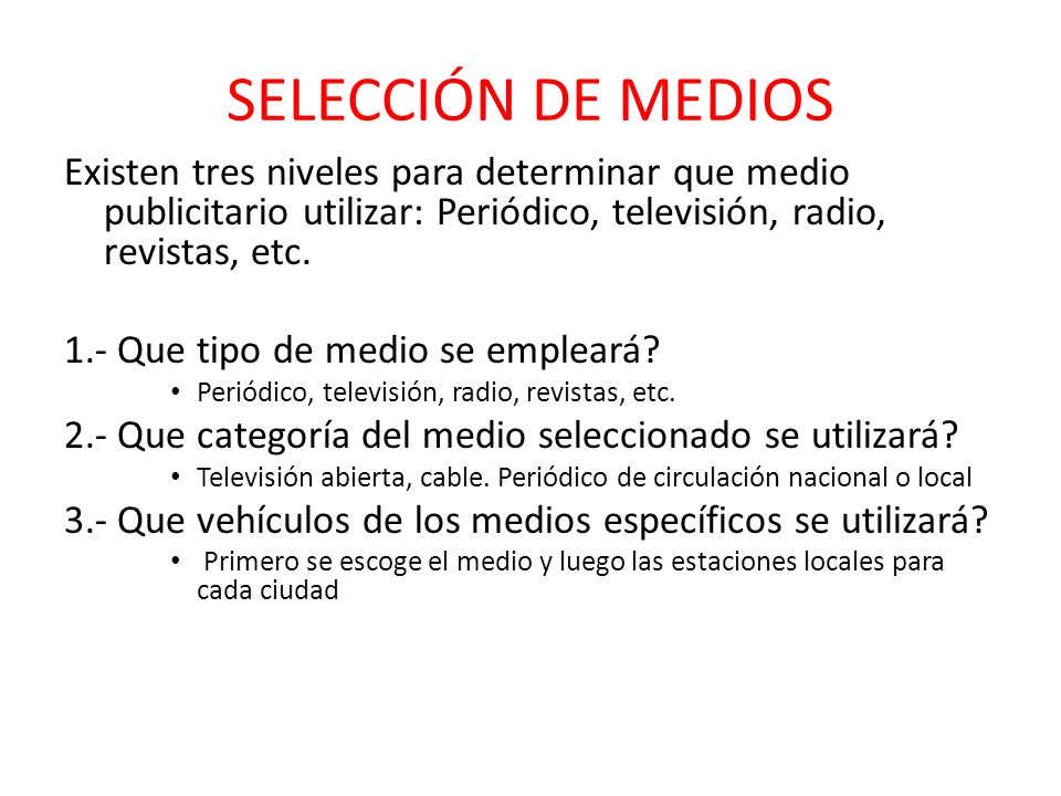 SELECCIÓN DE MEDIOS Existen tres niveles para determinar que medio publicitario utilizar: Periódico, televisión, radio, revistas, etc.
