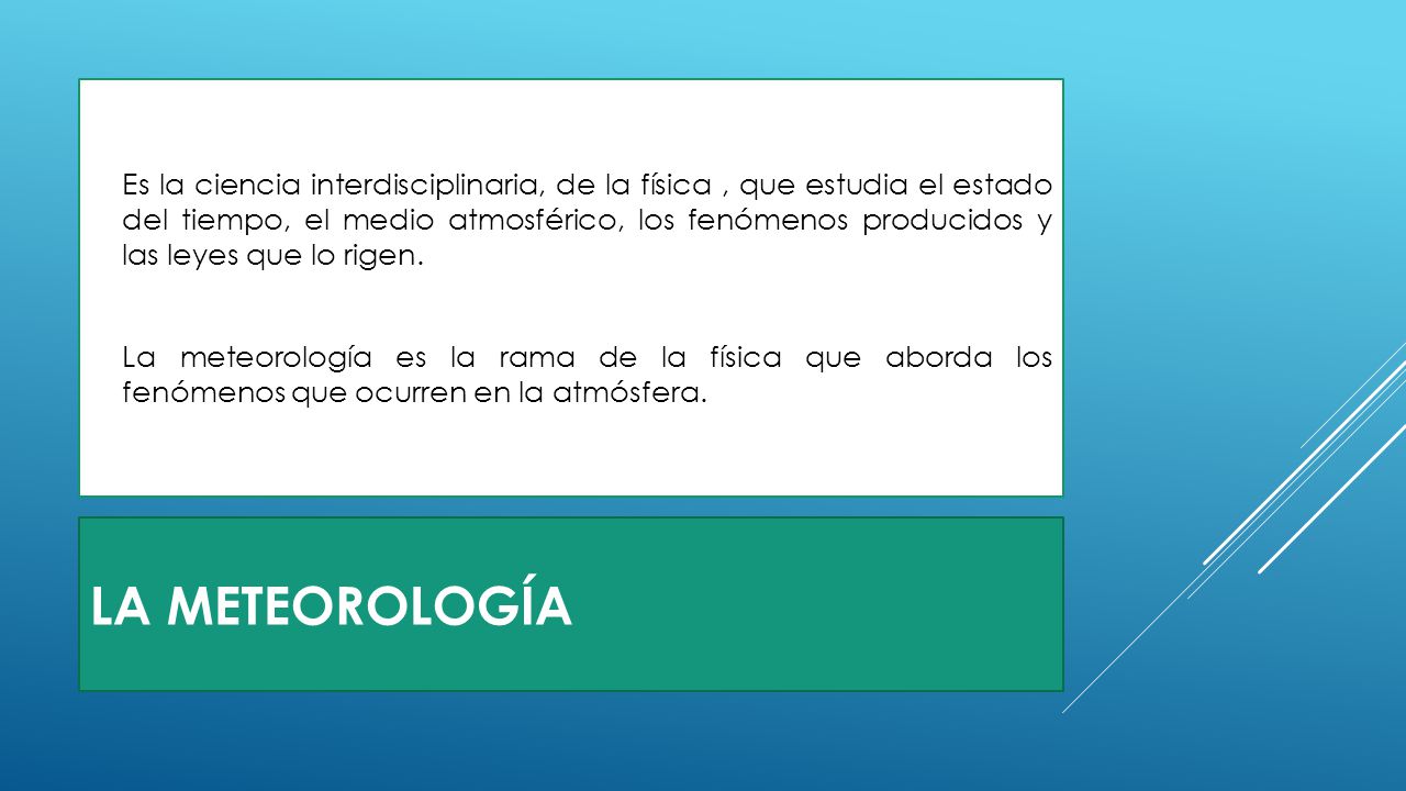 Es la ciencia interdisciplinaria, de la física , que estudia el estado del tiempo, el medio atmosférico, los fenómenos producidos y las leyes que lo rigen.