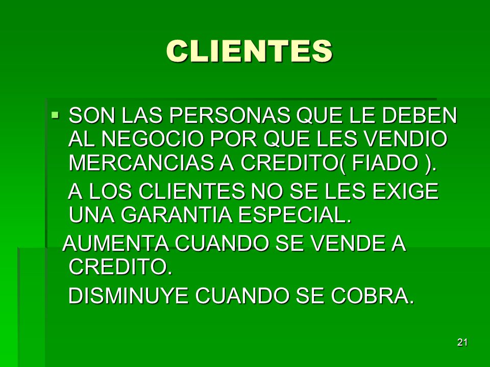 CLIENTES SON LAS PERSONAS QUE LE DEBEN AL NEGOCIO POR QUE LES VENDIO MERCANCIAS A CREDITO( FIADO ).