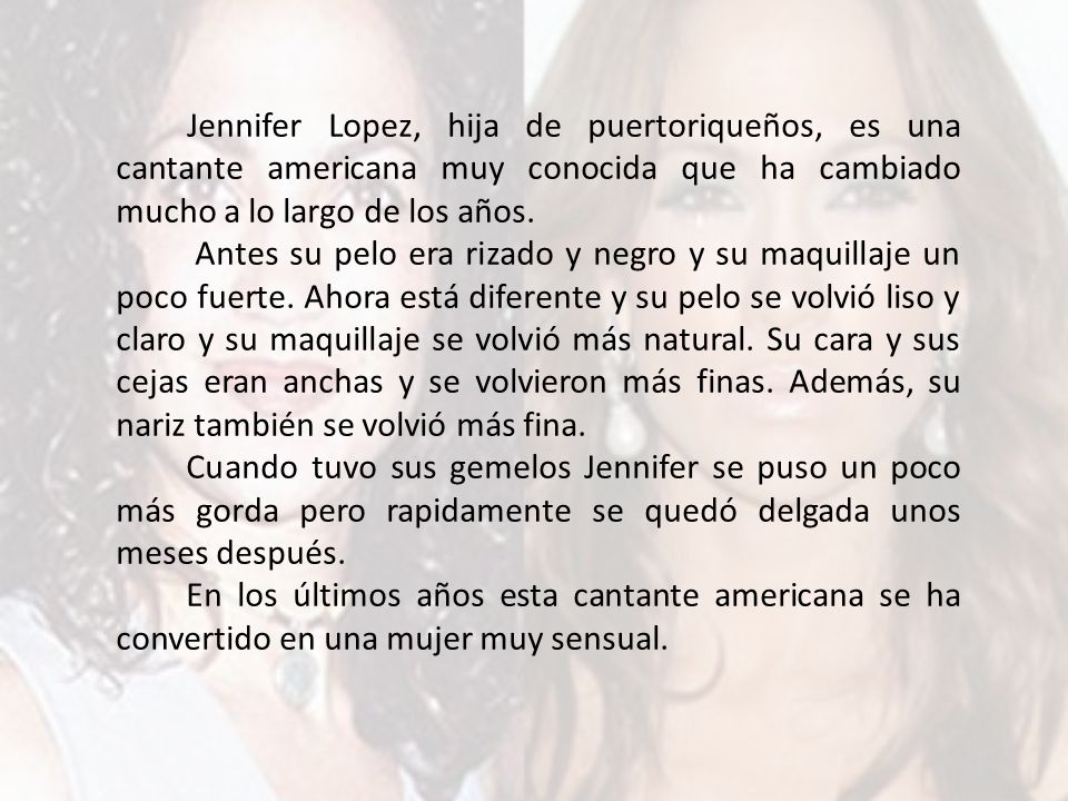 Jennifer Lopez, hija de puertoriqueños, es una cantante americana muy conocida que ha cambiado mucho a lo largo de los años.