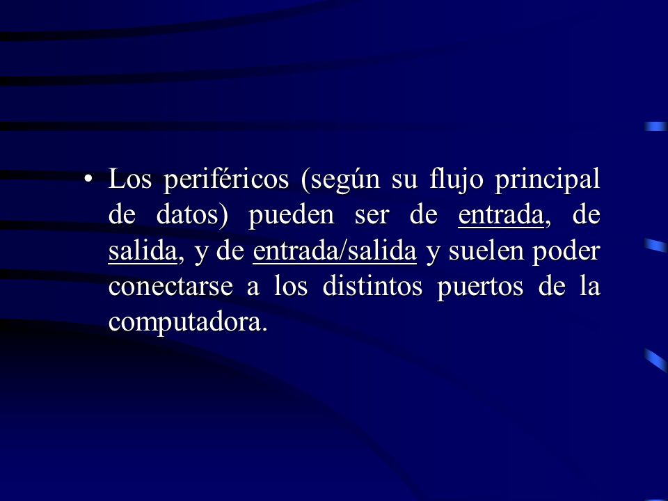 Los periféricos (según su flujo principal de datos) pueden ser de entrada, de salida, y de entrada/salida y suelen poder conectarse a los distintos puertos de la computadora.