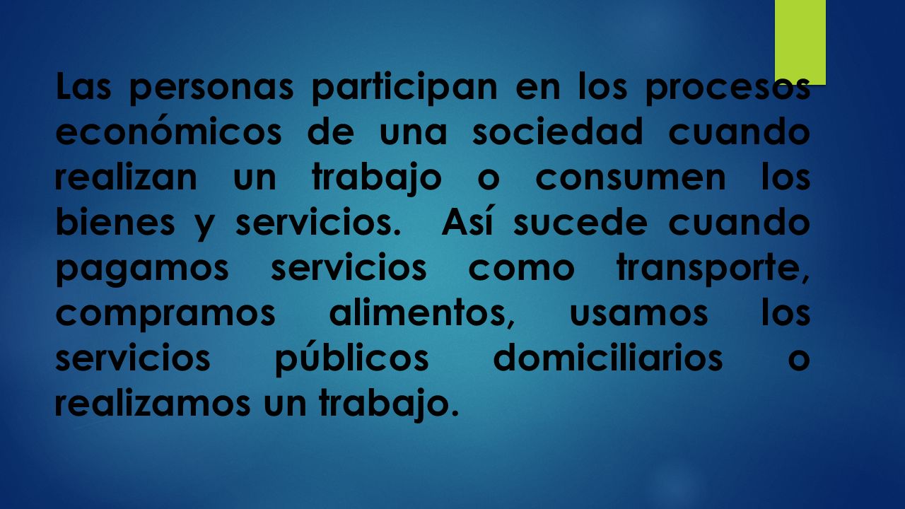 Las personas participan en los procesos económicos de una sociedad cuando realizan un trabajo o consumen los bienes y servicios.