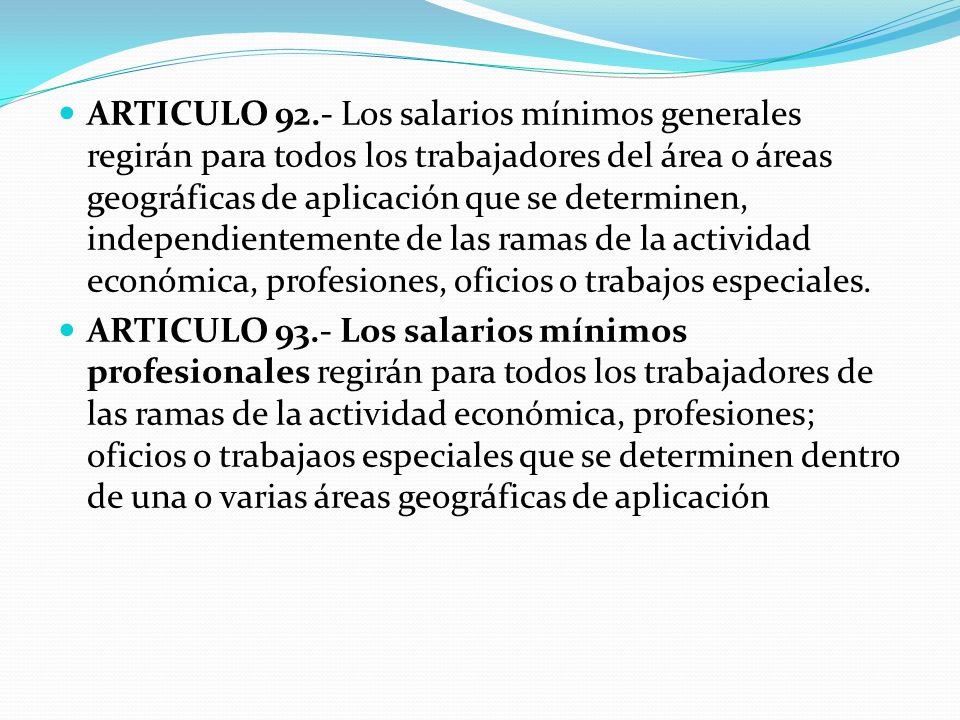 ARTICULO 92.- Los salarios mínimos generales regirán para todos los trabajadores del área o áreas geográficas de aplicación que se determinen, independientemente de las ramas de la actividad económica, profesiones, oficios o trabajos especiales.