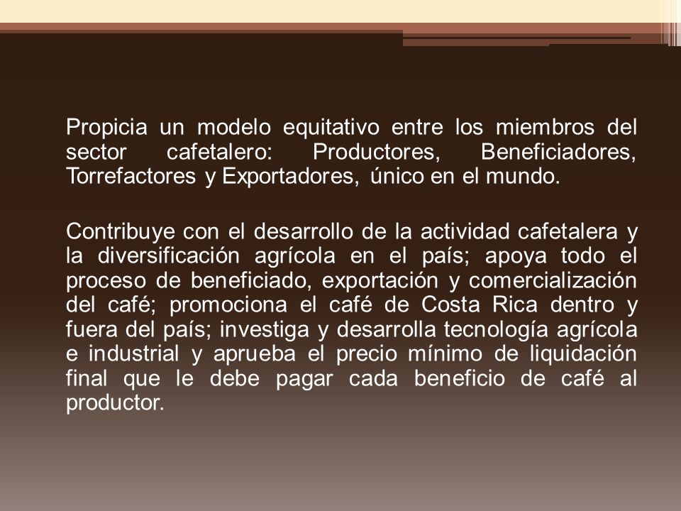 Propicia un modelo equitativo entre los miembros del sector cafetalero: Productores, Beneficiadores, Torrefactores y Exportadores, único en el mundo.