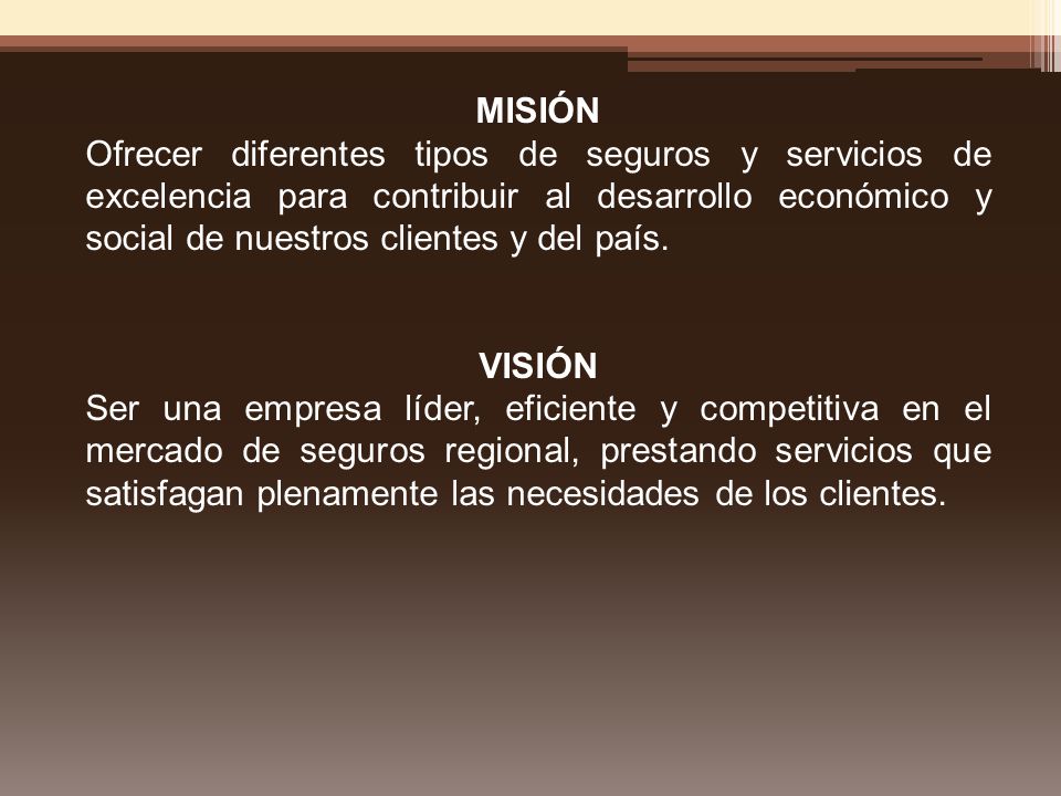 MISIÓN Ofrecer diferentes tipos de seguros y servicios de excelencia para contribuir al desarrollo económico y social de nuestros clientes y del país.