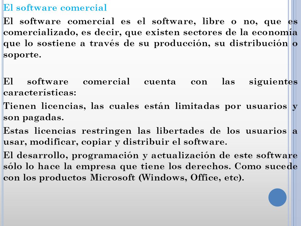 El software comercial El software comercial es el software, libre o no, que es comercializado, es decir, que existen sectores de la economía que lo sostiene a través de su producción, su distribución o soporte.