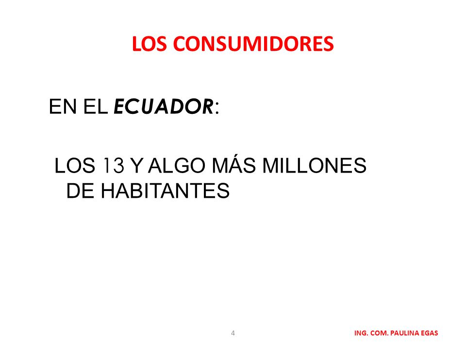 LOS CONSUMIDORES EN EL ECUADOR: LOS 13 Y ALGO MÁS MILLONES DE HABITANTES ING. COM. PAULINA EGAS