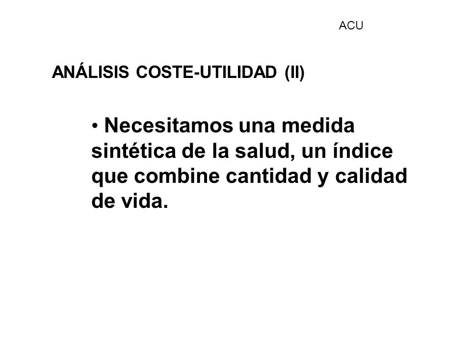 ACU ANÁLISIS COSTE-UTILIDAD (II) Necesitamos una medida sintética de la salud, un índice que combine cantidad y calidad de vida.