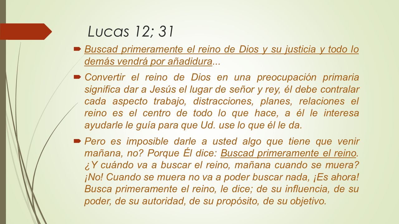 Lucas 12; 31 Buscad primeramente el reino de Dios y su justicia y todo lo demás vendrá por añadidura...