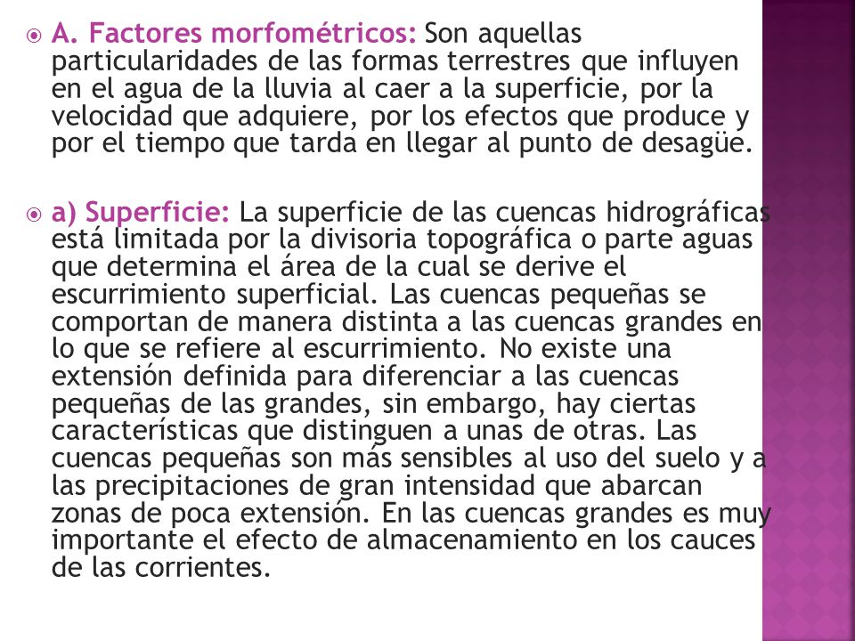 A. Factores morfométricos: Son aquellas particularidades de las formas terrestres que influyen en el agua de la lluvia al caer a la superficie, por la velocidad que adquiere, por los efectos que produce y por el tiempo que tarda en llegar al punto de desagüe.